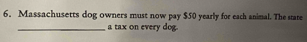 Massachusetts dog owners must now pay $50 yearly for each animal. The state 
_a tax on every dog.