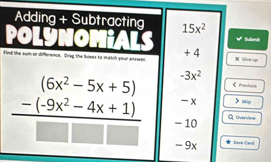 Adding + Subtracting
15x^2
POLYNOMiALS Submit
+ 4
Find the sum or difference. Drag the boxes to match your answer.
X Give up
frac beginarrayr (6x^2-5x+5) -(-9x^2-4x+1)endarray □ □ 
-3x^2
Previous
- x Skip
- 10
Overview
- 9x
Save Card