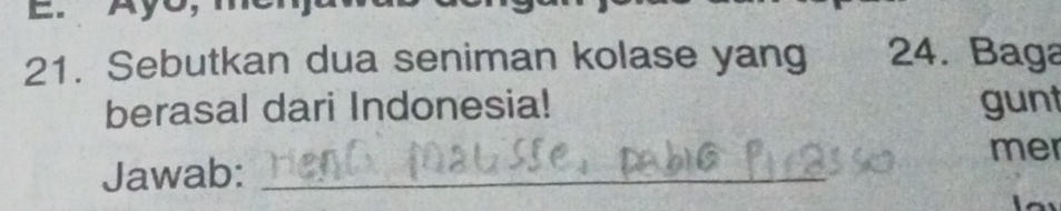 Ayo, 
21. Sebutkan dua seniman kolase yang 24. Baga 
berasal dari Indonesia! gunt 
mer 
Jawab:_