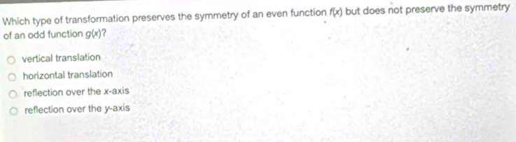 Which type of transformation preserves the symmetry of an even function f(x) but does not preserve the symmetry
of an odd function g(x) ?
vertical translation
horizontal translation
reflection over the x-axis
reflection over the y-axis