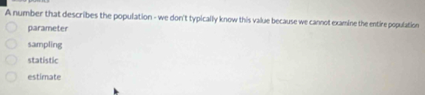 A number that describes the population - we don't typically know this value because we cannot examine the entire population
parameter
sampling
statistic
estimate