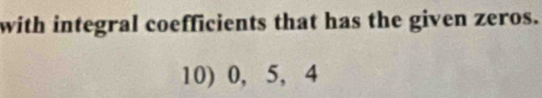 with integral coefficients that has the given zeros. 
10) 0, 5, 4