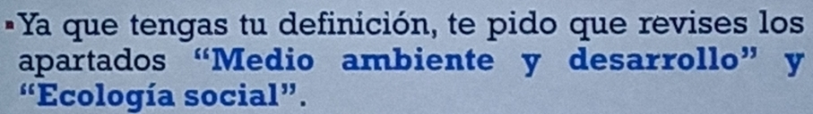 Ya que tengas tu definición, te pido que revises los 
apartados “Medio ambiente y desarrollo” y 
“Ecología social”.