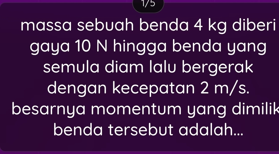 1/5 
massa sebuah benda 4 kg diberi 
gaya 10 N hingga benda yang 
semula diam lalu bergerak 
dengan kecepatan 2 m/s. 
besarnya momentum yang dimilik 
benda tersebut adalah...