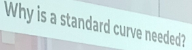 Why is a standard curve needed?