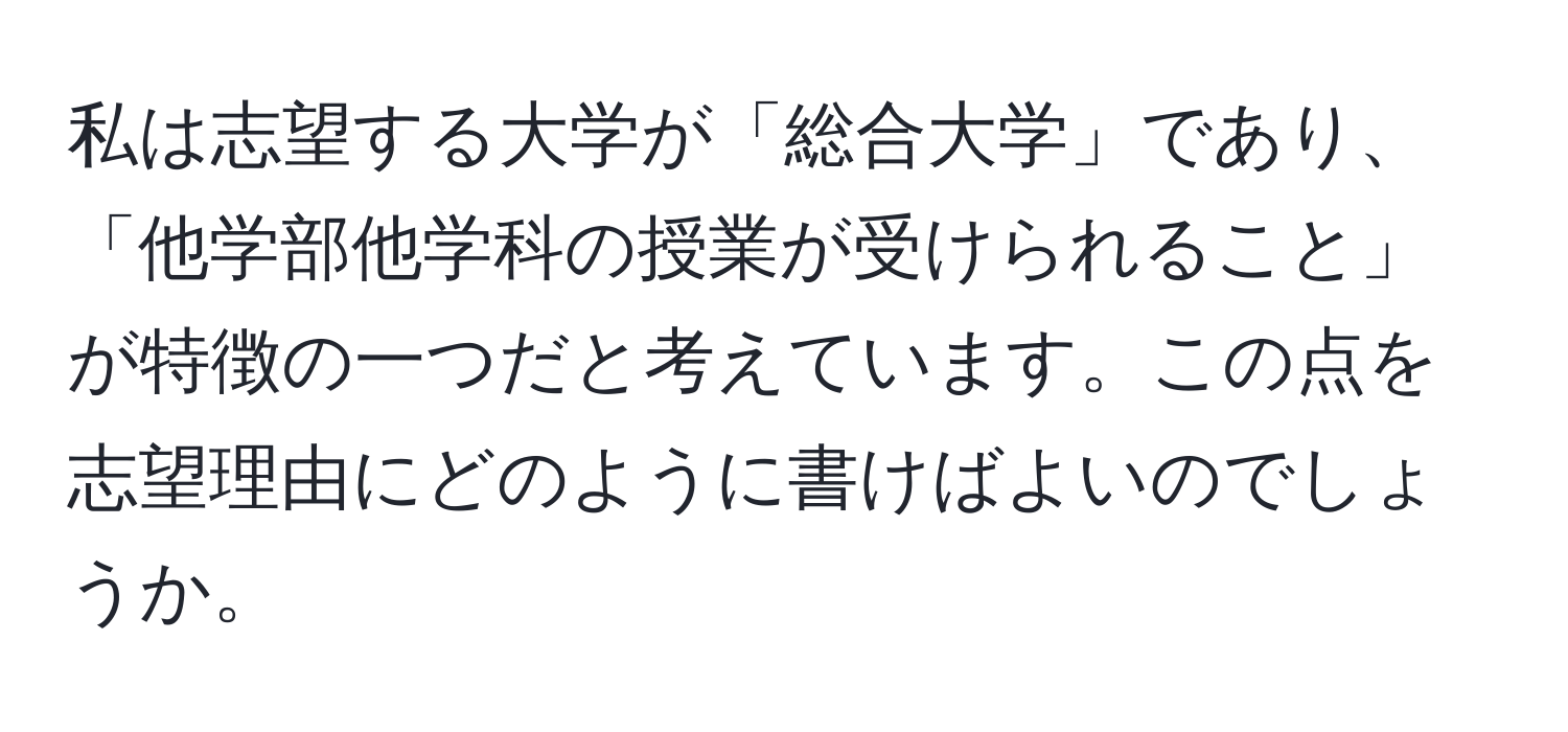 私は志望する大学が「総合大学」であり、「他学部他学科の授業が受けられること」が特徴の一つだと考えています。この点を志望理由にどのように書けばよいのでしょうか。