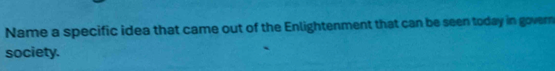 Name a specific idea that came out of the Enlightenment that can be seen today in govern 
society.