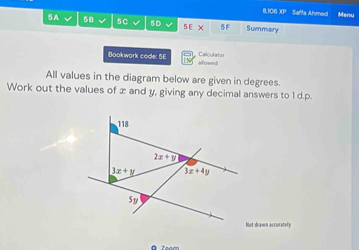 8,106 XP Saffa Ahmed Menu
5A 5B 5C 5D × 5 F Summary
5 E
Calculator
Bookwork code: 5E allowed
All values in the diagram below are given in degrees.
Work out the values of x and y, giving any decimal answers to 1 d.p.
Not drawn accurately
ā Zoom