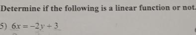 Determine if the following is a linear function or not. 
5) 6x=-2y+3