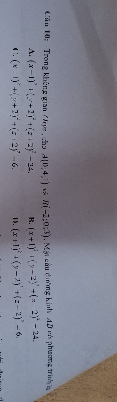 Trong không gian Oxyz , cho A(0;4;1) và B(-2;0;3). Mặt cầu đường kính AB có phương trình là
A. (x-1)^2+(y+2)^2+(z+2)^2=24. B. (x+1)^2+(y-2)^2+(z-2)^2=24.
C. (x-1)^2+(y+2)^2+(z+2)^2=6. D. (x+1)^2+(y-2)^2+(z-2)^2=6.