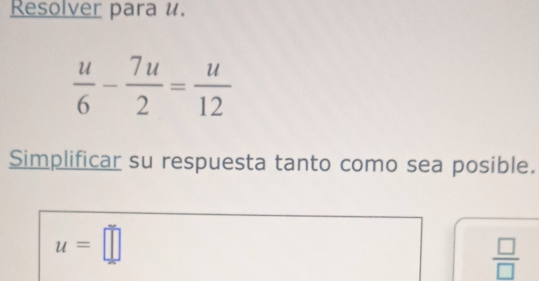 Resolver para u.
 u/6 - 7u/2 = u/12 
Simplificar su respuesta tanto como sea posible.
u=□
 □ /□  