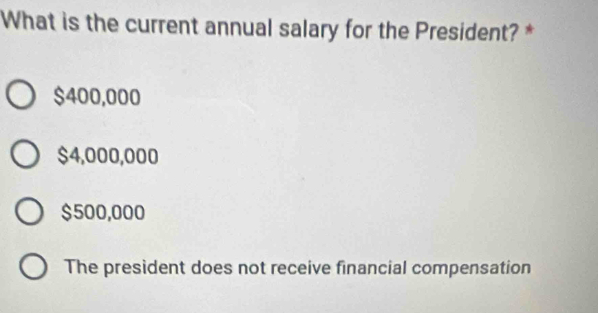 What is the current annual salary for the President? *
$400,000
$4,000,000
$500,000
The president does not receive financial compensation