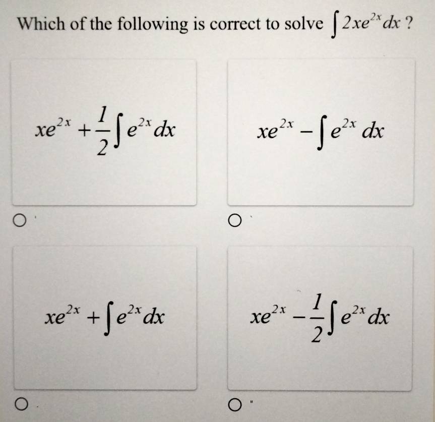 Which of the following is correct to solve ∈t 2xe^(2x)dx ?
xe^(2x)+ 1/2 ∈t e^(2x)dx
xe^(2x)-∈t e^(2x)dx
xe^(2x)+∈t e^(2x)dx
xe^(2x)- 1/2 ∈t e^(2x)dx