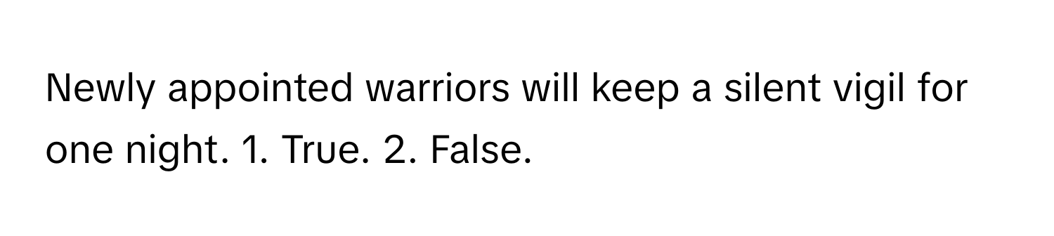 Newly appointed warriors will keep a silent vigil for one night. 1. True. 2. False.