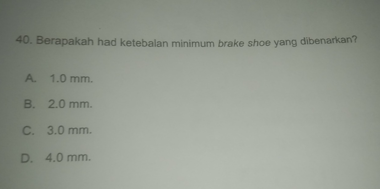 Berapakah had ketebalan minimum brake shoe yang dibenarkan?
A. 1.0 mm.
B. 2.0 mm.
C. 3.0 mm.
D. 4.0 mm.