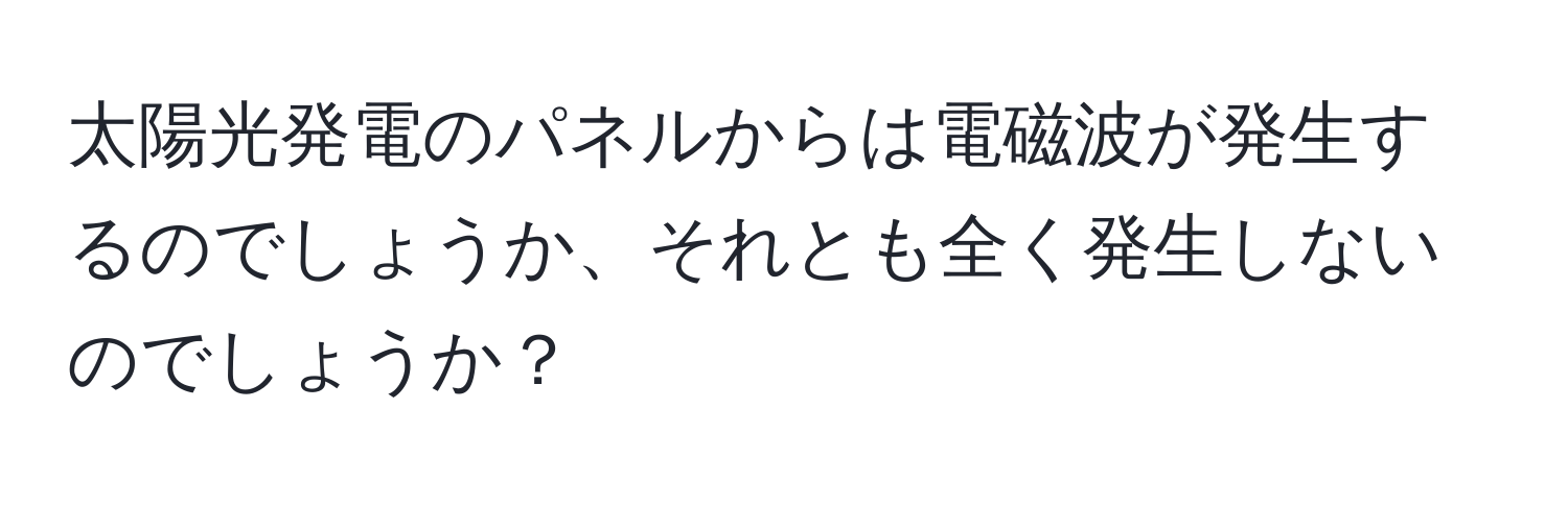太陽光発電のパネルからは電磁波が発生するのでしょうか、それとも全く発生しないのでしょうか？
