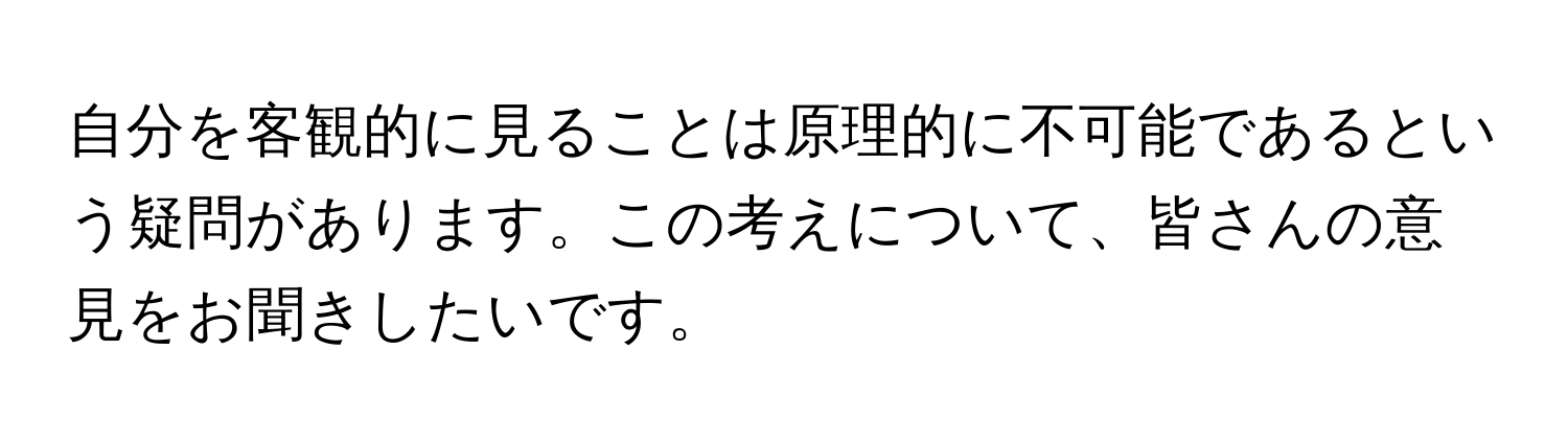 自分を客観的に見ることは原理的に不可能であるという疑問があります。この考えについて、皆さんの意見をお聞きしたいです。