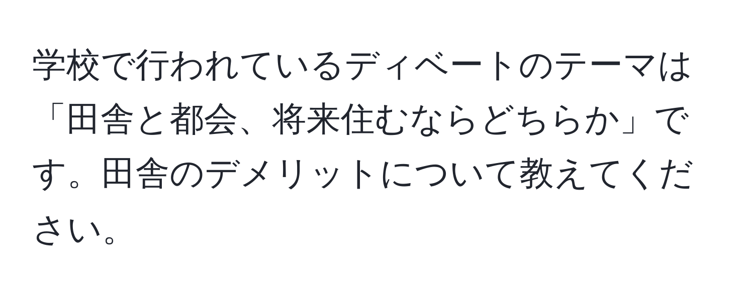 学校で行われているディベートのテーマは「田舎と都会、将来住むならどちらか」です。田舎のデメリットについて教えてください。