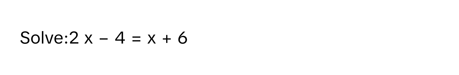 Solve:2  x  −  4  =  x  +  6