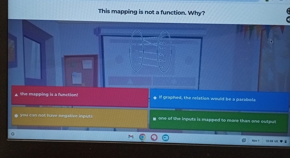 This mapping is not a function. Why?
4 = D2
0
D3
-⑥
8
D2
the mapping is a function! If graphed, the relation would be a parabola
you can not have negative inputs ■ one of the inputs is mapped to more than one output
Nov 1 10:08 US