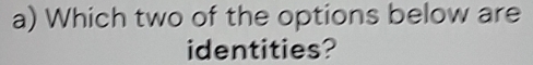 Which two of the options below are 
identities?