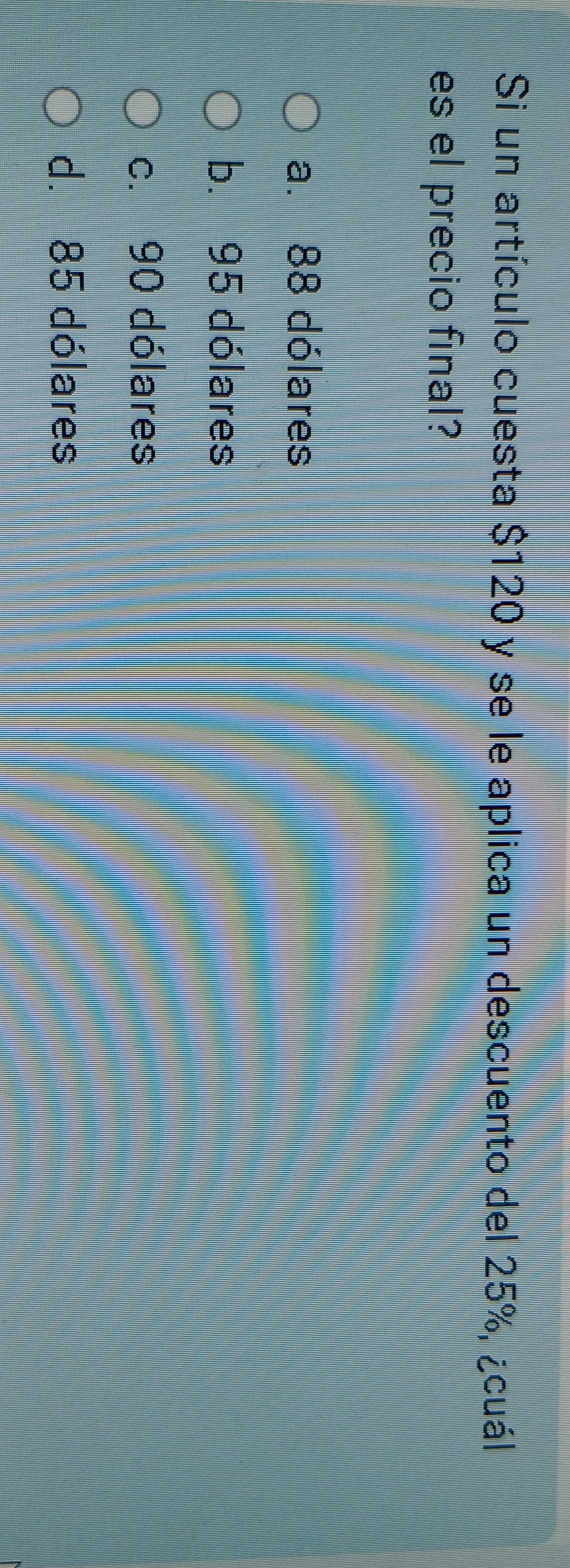 Si un artículo cuesta $120 y se le aplica un descuento del 25%, ¿cuál
es el precio final?
a. 88 dólares
b. 95 dólares
c. 90 dólares
d. 85 dólares