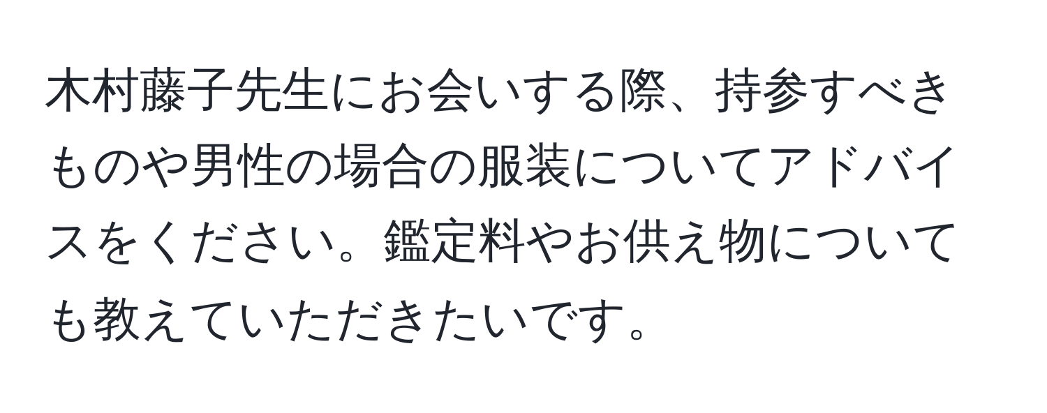 木村藤子先生にお会いする際、持参すべきものや男性の場合の服装についてアドバイスをください。鑑定料やお供え物についても教えていただきたいです。