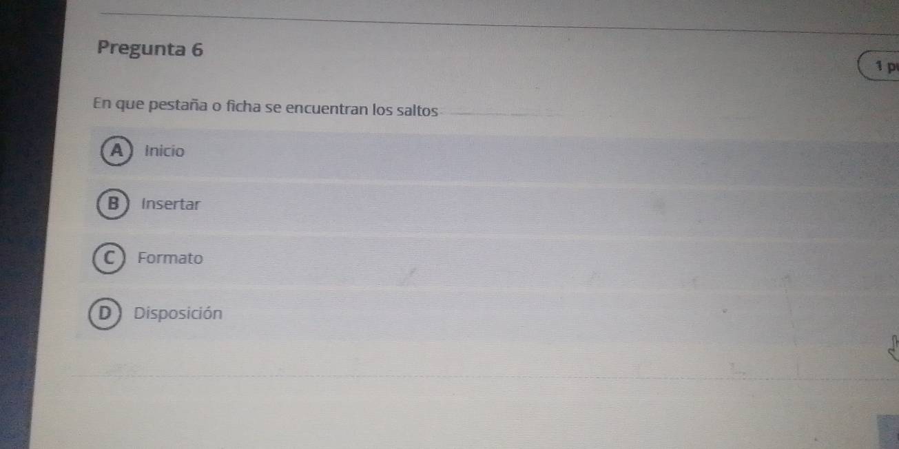 Pregunta 6
1 p
En que pestaña o ficha se encuentran los saltos
A Inicio
BInsertar
C Formato
D Disposición