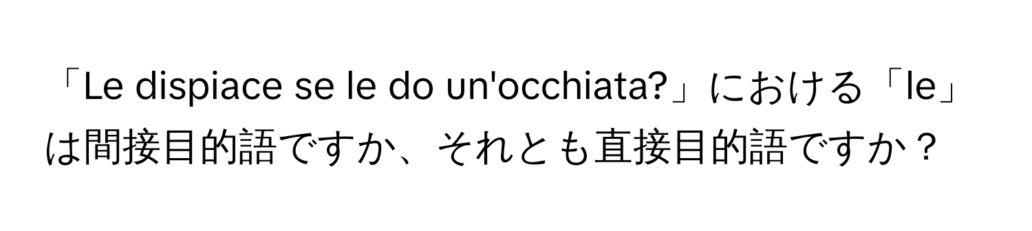 「Le dispiace se le do un'occhiata?」における「le」は間接目的語ですか、それとも直接目的語ですか？