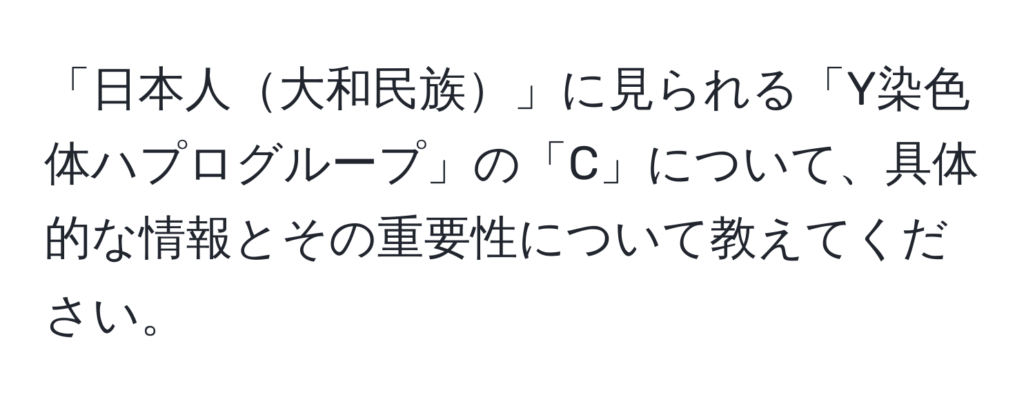 「日本人大和民族」に見られる「Y染色体ハプログループ」の「C」について、具体的な情報とその重要性について教えてください。