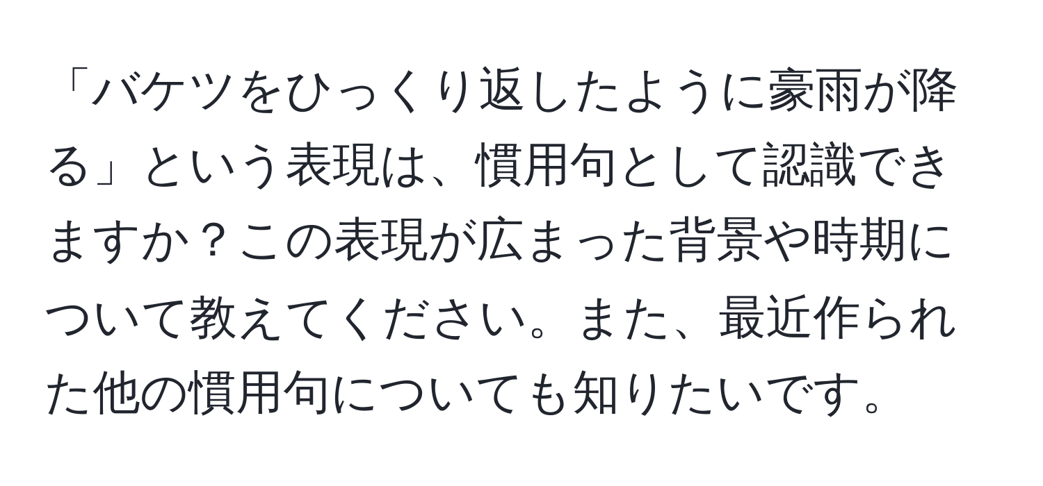 「バケツをひっくり返したように豪雨が降る」という表現は、慣用句として認識できますか？この表現が広まった背景や時期について教えてください。また、最近作られた他の慣用句についても知りたいです。