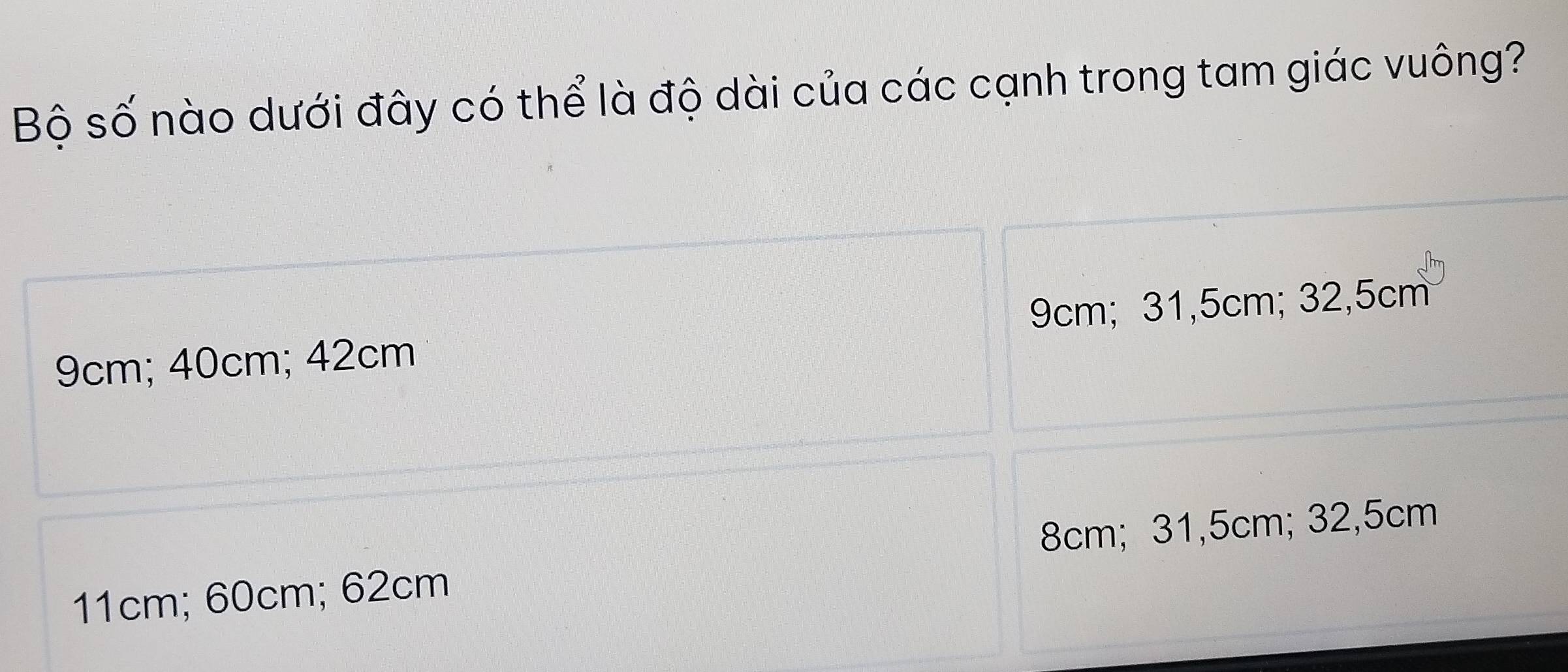 Bộ số nào dưới đây có thể là độ dài của các cạnh trong tam giác vuông?
9cm; 40cm; 42cm 9cm; 31,5cm; 32, 5cm
8cm; 31,5cm; 32,5cm
11cm; 60cm; 62cm