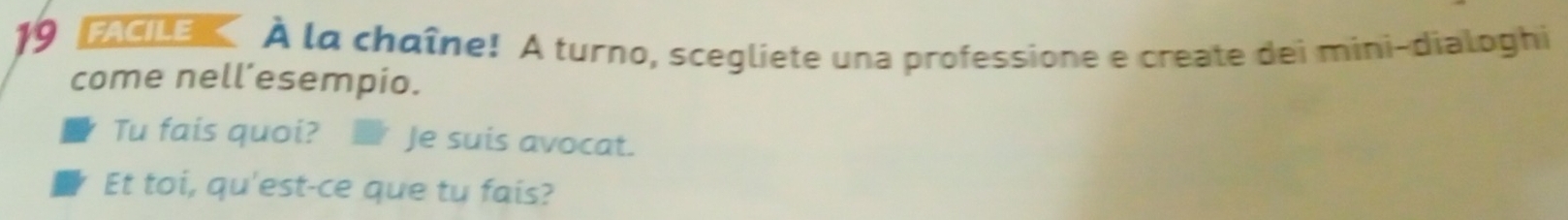 FACILE À la chœîne! A turno, scegliete una professione e create dei mini-dialoghi 
come nell’esempio. 
Tu fais quoi? Je suis avocat. 
Et toi, qu'est-ce que tu fais?