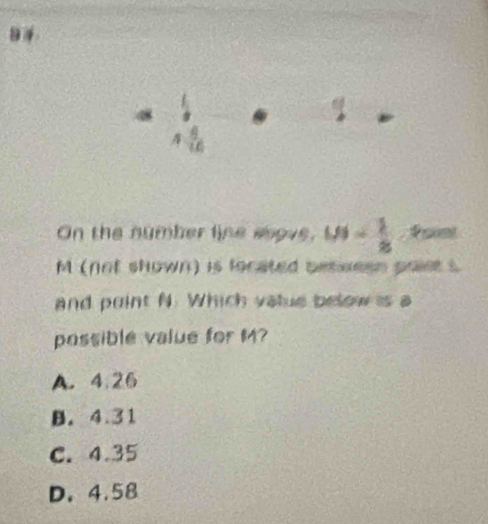 On the number line eoove, M= 1/8  Point
M (not shown) is located petwesn poie t
and point N. Which value below is a
possible value for M?
A. 4.26
B. 4.31
C. 4.35
D. 4.58