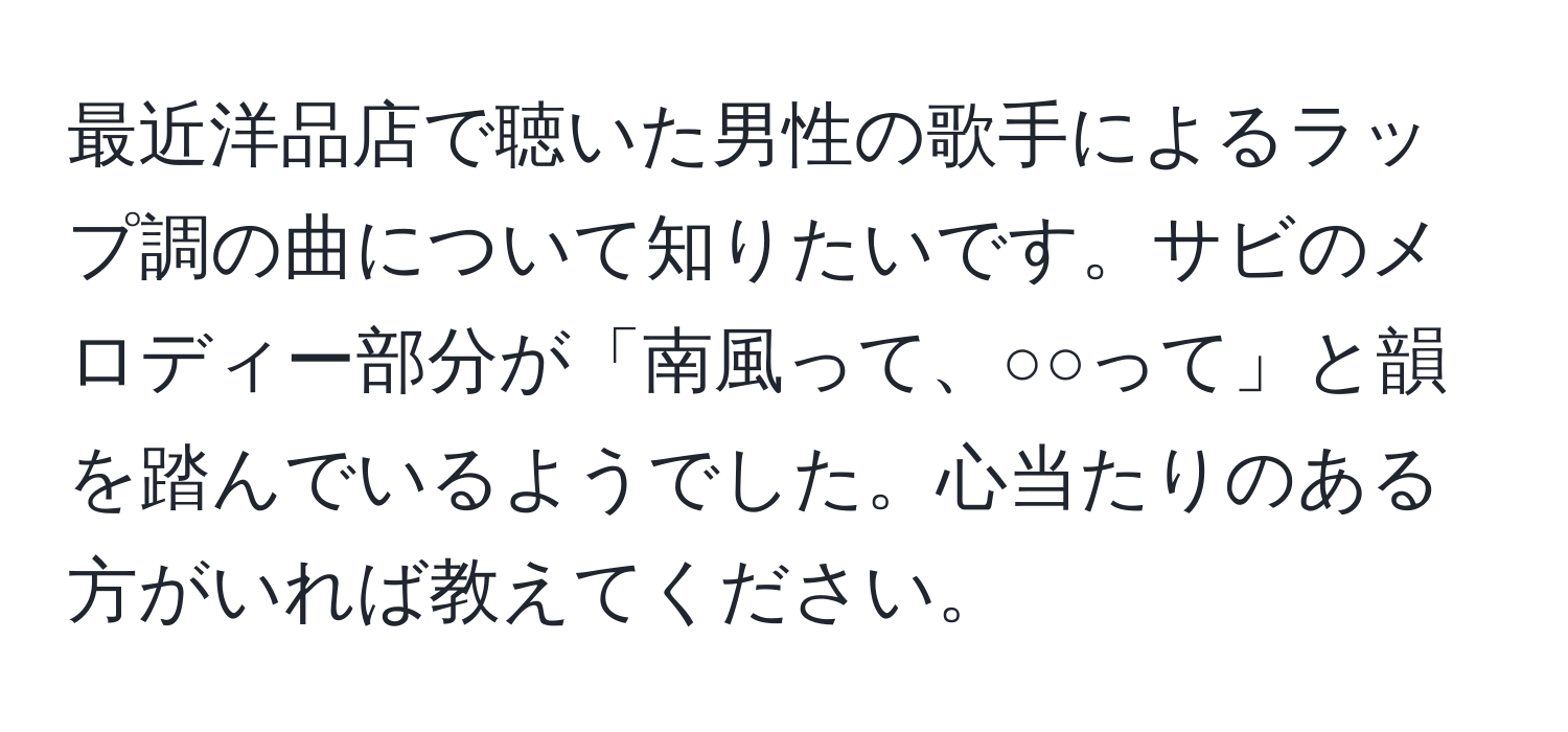 最近洋品店で聴いた男性の歌手によるラップ調の曲について知りたいです。サビのメロディー部分が「南風って、○○って」と韻を踏んでいるようでした。心当たりのある方がいれば教えてください。