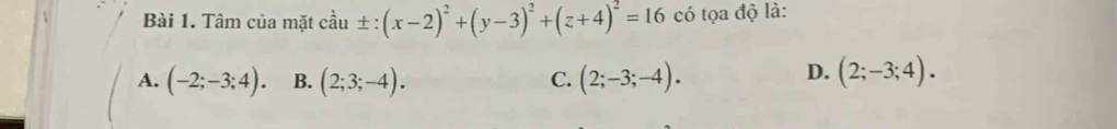 Tâm của mặt cầu ±: (x-2)^2+(y-3)^2+(z+4)^2=16 có tọa độ là:
D.
A. (-2;-3;4). B. (2;3;-4). C. (2;-3;-4). (2;-3;4).