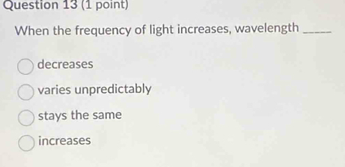 When the frequency of light increases, wavelength_
decreases
varies unpredictably
stays the same
increases