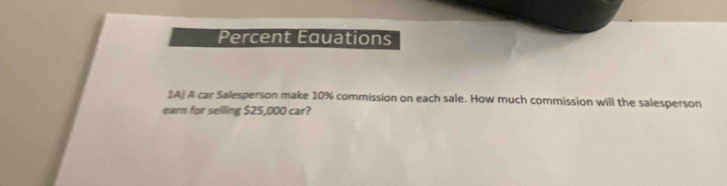 Percent Equations 
1A) A car Salesperson make 10% commission on each sale. How much commission will the salesperson 
earn for selling $25,000 car?