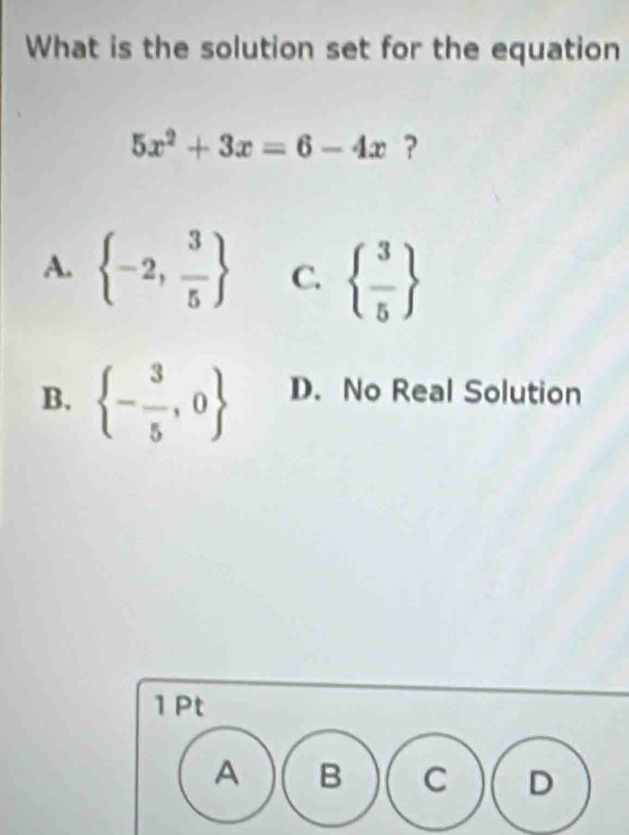 What is the solution set for the equation
5x^2+3x=6-4x ?
A.  -2, 3/5  C.   3/5 
B.  - 3/5 ,0 D. No Real Solution