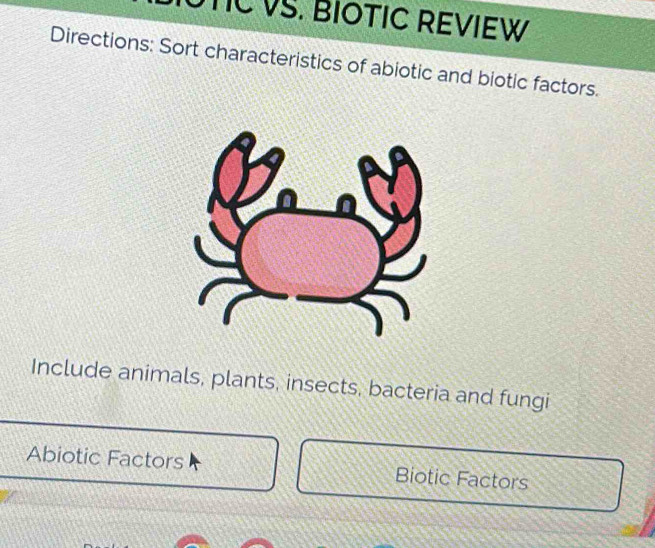 TCVS. BIOTIC REVIEW 
Directions: Sort characteristics of abiotic and biotic factors. 
Include animals, plants, insects, bacteria and fungi 
Abiotic Factors Biotic Factors