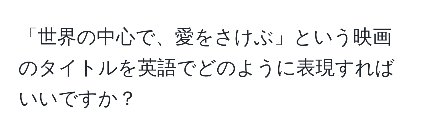 「世界の中心で、愛をさけぶ」という映画のタイトルを英語でどのように表現すればいいですか？