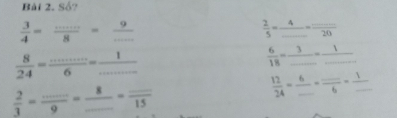 Số?
 3/4 =frac ·s ·s = 8/8 = 9/... 
 2/5 = 4/... = (...)/20 
 8/24 = ·s /6 = 1/·s  
 6/18 = 3/... = 1/... 
 2/3 = (...)/9 = 8/... = (..)/15 
_  12/24 =frac 6_ =frac _ 6=frac 1_ 