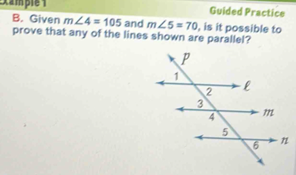 Example 1 Guided Practice 
B. Given m∠ 4=105 and m∠ 5=70 , is it possible to 
prove that any of the lines shown are parallel?