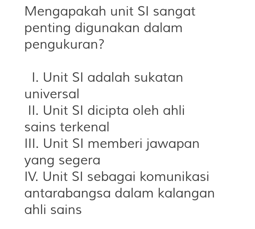 Mengapakah unit SI sangat
penting digunakan dalam
pengukuran?
I. Unit SI adalah sukatan
universal
II. Unit SI dicipta oleh ahli
sains terkenal
III. Unit SI memberi jawapan
yang segera
IV. Unit SI sebagai komunikasi
antarabangsa dalam kalangan
ahli sains