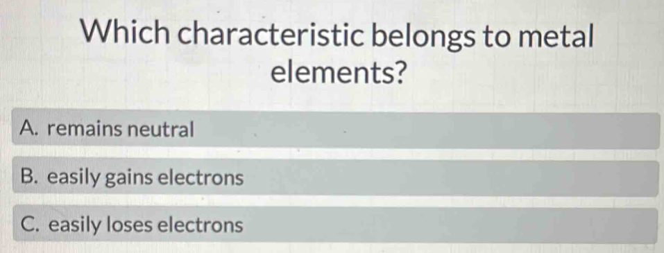 Which characteristic belongs to metal
elements?
A. remains neutral
B. easily gains electrons
C. easily loses electrons