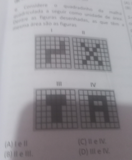 (8)
# considere o quadradinho da malha
a cu lada a seguir como unidade de área 1
pentre s figuras desenhadas, as que têm a
mesma área são as figuras
11
111 IV
(A) ⅠeⅡ (C)ⅡeⅣ.
(B)ⅡeⅢ. (D) Ie IV.