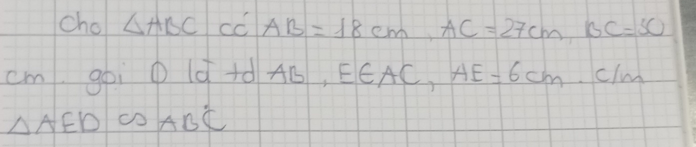 cho △ ABC cC AB=18cm, AC=27cm, BC=50
cm goi ① ld+d AB, E∈ AC, AE=6cm. c/m
△ AED∽ △ AB°C