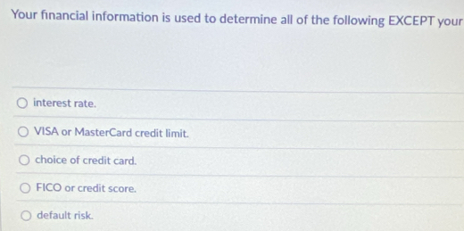 Your financial information is used to determine all of the following EXCEPT your
interest rate.
VISA or MasterCard credit limit.
choice of credit card.
FICO or credit score.
default risk.