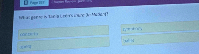 Page 337 Chapter Review Questions
What genre is Tania León’s Inura (In Motion)?
concerto symphony
ballet
opera