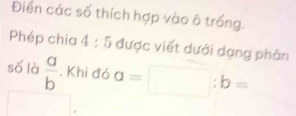 Điển các số thích hợp vào ô trống. 
Phép chia 4:5 được viết dưới dạng phân 
số là  a/b  , Khi đó a=□; b=